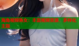 海角视频熟女：丰富视频资源，多样化主题