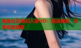 海角社区熟妇人妻HD：精选视频，尽享视觉盛宴