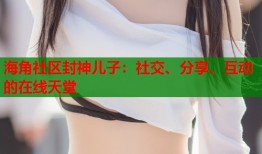 海角社区封神儿子：社交、分享、互动的在线天堂