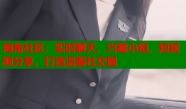 海角社区：实时聊天、兴趣小组、短视频分享，打造温馨社交圈