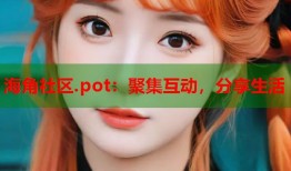 海角社区.pot：聚集互动，分享生活