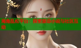 海角乱伦平台：探索禁忌小说与社区互动