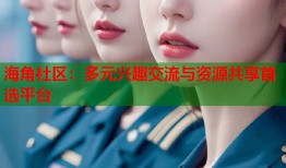海角社区：多元兴趣交流与资源共享首选平台