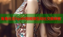 海角社区hja80短视频互动社交新体验