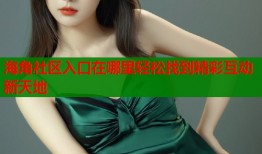 海角社区入口在哪里轻松找到精彩互动新天地