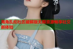 海角乱纶社区破解版无限资源畅享社交新体验