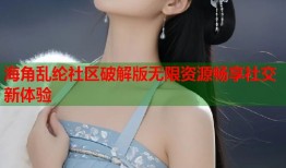 海角乱纶社区破解版无限资源畅享社交新体验
