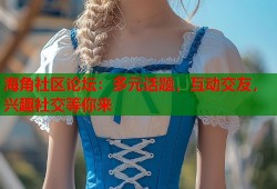 海角社区论坛：多元话题，互动交友，兴趣社交等你来