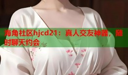海角社区hjcd21：真人交友神器，随时聊天约会