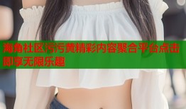 海角社区污污黄精彩内容聚合平台点击即享无限乐趣