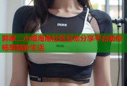 郭家二小姐海角社区互动分享平台助你畅享精彩生活