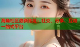 海角社区最新地址：社交、分享、互动一站式平台