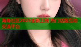海角社区2023全新上线 热门话题互动交流平台