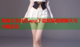海角交友社区app下载畅享视频聊天与兴趣互动