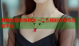 海角社区丝袜熟女一二三精彩分享与互动平台