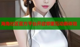 海角社区官方平台开启邻里互动新体验