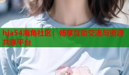 hja54海角社区：畅享互动交流与资源共享平台