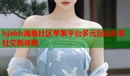 hjabb海角社区苹果平台多元互动分享社交新体验
