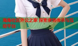 海角社区外公之家 探索亲情传承与互动平台