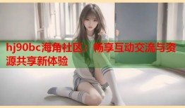 hj90bc海角社区：畅享互动交流与资源共享新体验