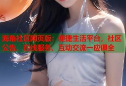 海角社区网页版：便捷生活平台，社区公告、在线服务、互动交流一应俱全
