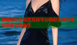 海角社区张柏芝互动平台精彩生活分享与邻里交流助手