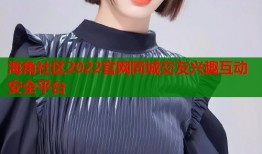 海角社区2022官网同城交友兴趣互动安全平台