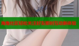 海角社区轻松关注好友即时互动新体验