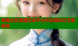 海角社区直播互动平台开启精彩社交新体验
