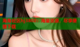 海角社区hj3802：海量资源，尽享便捷下载