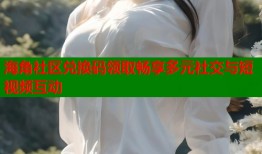 海角社区兑换码领取畅享多元社交与短视频互动