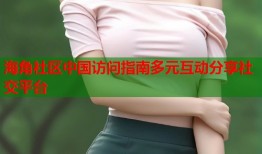 海角社区中国访问指南多元互动分享社交平台