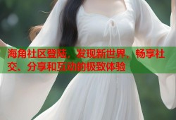 海角社区登陆，发现新世界，畅享社交、分享和互动的极致体验