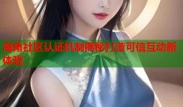 海角社区认证机制揭秘打造可信互动新体验