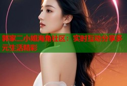 郭家二小姐海角社区：实时互动分享多元生活精彩