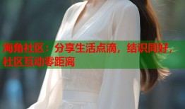 海角社区：分享生活点滴，结识同好，社区互动零距离