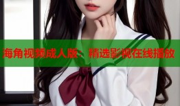 海角视频成人版：精选影视在线播放