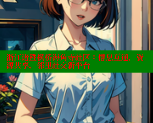 浙江诸暨枫桥海角寺社区：信息互通，资源共享，邻里社交新平台