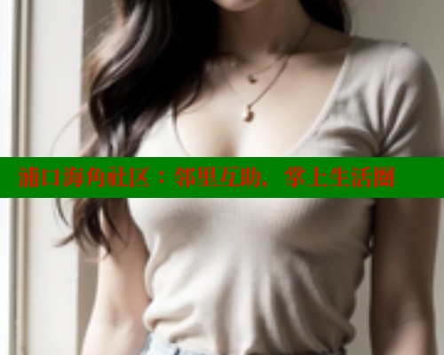 浦口海角社区：邻里互助，掌上生活圈