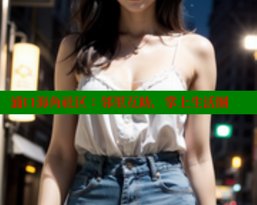 浦口海角社区：邻里互助，掌上生活圈