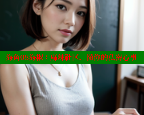 海角08海椒：麻辣社区，懂你的私密心事