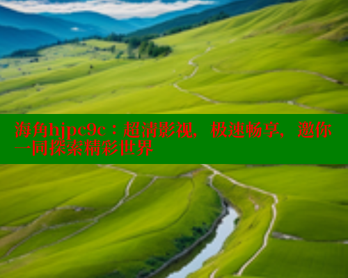 海角hjpc9c：超清影视，极速畅享，邀你一同探索精彩世界