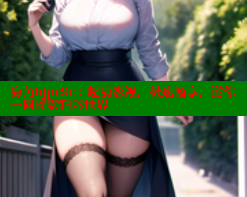 海角hjpc9c：超清影视，极速畅享，邀你一同探索精彩世界