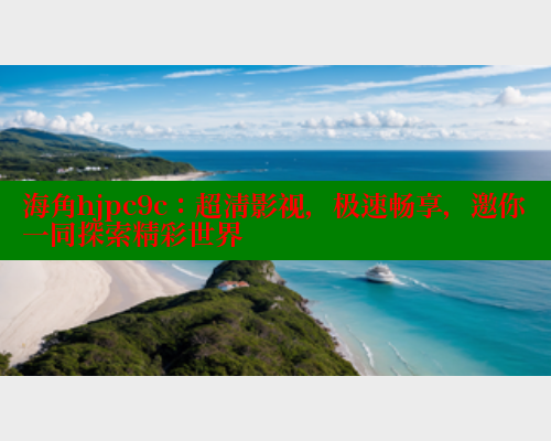 海角hjpc9c：超清影视，极速畅享，邀你一同探索精彩世界