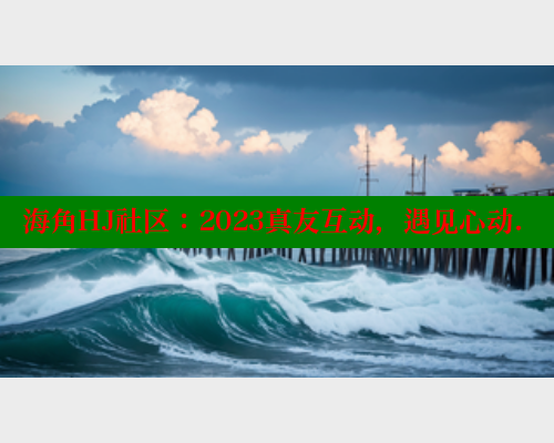 海角HJ社区：2023真友互动，遇见心动.