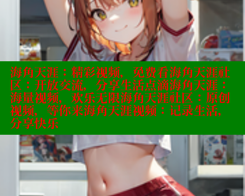 海角天涯：精彩视频，免费看海角天涯社区：开放交流，分享生活点滴海角天涯：海量视频，欢乐无限海角天涯社区：原创视频，等你来海角天涯视频：记录生活，分享快乐