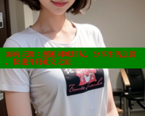 海角天涯：邂逅同城好友，分享生活点滴，快速开启社交之旅