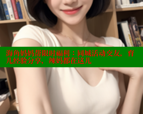 海角妈妈帮限时福利：同城活动交友，育儿经验分享，辣妈都在这儿