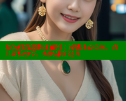 海角妈妈帮限时福利：同城活动交友，育儿经验分享，辣妈都在这儿
