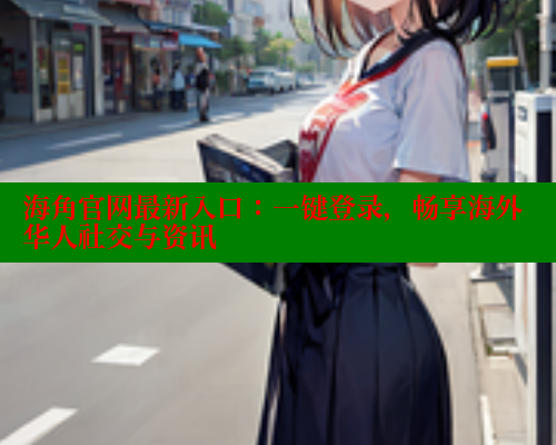 海角官网最新入口：一键登录，畅享海外华人社交与资讯